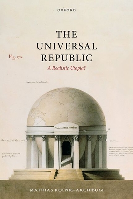 The Universal Republic: A Realistic Utopia? - Koenig-Archibugi, Mathias