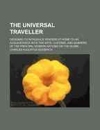 The Universal Traveller: Designed to Introduce Readers at Home to an Acquaintance with the Arts, Customs, and Manners of the Principal Modern Nations on the Globe