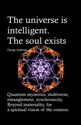 The universe is intelligent. The soul exists.: Quantum mysteries, multiverse, entanglement, synchronicity. Beyond materiality, for a spiritual vision of the cosmos. - Anderson, George
