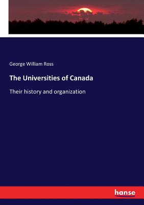 The Universities of Canada: Their history and organization - Ross, George William