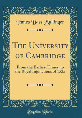 The University of Cambridge: From the Earliest Times, to the Royal Injunctions of 1535 (Classic Reprint) - Mullinger, James Bass