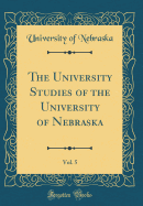 The University Studies of the University of Nebraska, Vol. 5 (Classic Reprint)