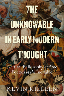 The Unknowable in Early Modern Thought: Natural Philosophy and the Poetics of the Ineffable - Killeen, Kevin