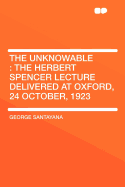 The Unknowable: The Herbert Spencer Lecture Delivered at Oxford, 24 October, 1923 (Classic Reprint)