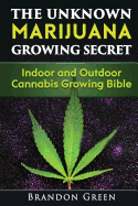 The Unknown Marijuana Growing Secret: Indoor and Outdoor Cannabis Growing Bible