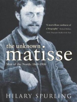 The Unknown Matisse: Man of the North: 1869-1908 - Spurling, Hilary