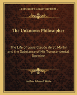 The Unknown Philosopher: The Life of Louis Claude de St. Martin and the Substance of His Transcendental Doctrine