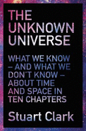 The Unknown Universe: What We Don't Know About Time and Space in Ten Chapters