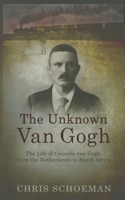 The Unknown Van Gogh: The Life of Cornelis van Gogh, from the Netherlands to South Africa - Schoeman, Chris