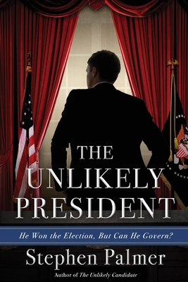 The Unlikely President: He Won the Election. But Can He Govern? - Palmer, Stephen