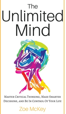 The Unlimited Mind: Master Critical Thinking, Make Smarter Decisions, And Be In Control Of Your Life - McKey, Zoe