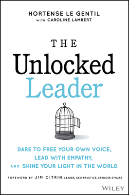 The Unlocked Leader: Dare to Free Your Own Voice, Lead with Empathy, and Shine Your Light in the World - Le Gentil, Hortense, and Lambert, Caroline