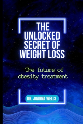 The unlocked secret of weight loss: The Future of Obesity Treatment - Wells, Joanna