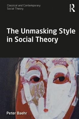 The Unmasking Style in Social Theory - Baehr, Peter