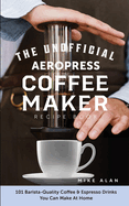 The Unofficial Aeropress Coffee Maker Recipe Book: 101 Barista-Quality Coffee & Espresso Drinks You Can Make At Home!