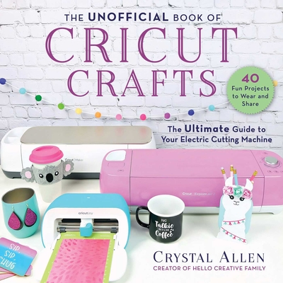 The Unofficial Book of Cricut Crafts: The Ultimate Guide to Your Electric Cutting Machine - Allen, Crystal