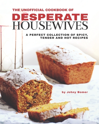 The Unofficial Cookbook of Desperate Housewives: A Perfect Collection of Spicy, Tender and Hot Recipes - Bomer, Johny