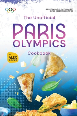 The Unofficial Paris Olympics Cookbook: Recipes and Fun Facts Inspired by the 2024 Paris Olympics - K Aton, Alex