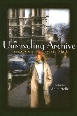 The Unraveling Archive: Essays on Sylvia Plath - Helle, Anita (Editor)
