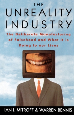 The Unreality Industry: The Deliberate Manufacturing of Falsehood and What It Is Doing to Our Lives - Mitroff, Ian I, and Bennis, Warren, PhD