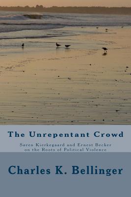 The Unrepentant Crowd: Soren Kierkegaard and Ernest Becker on the Roots of Political Violence - Bellinger, Charles K