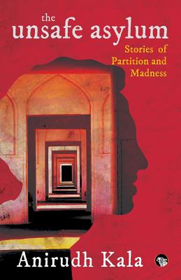 The Unsafe Asylum: Stories of Partition and Madness - Kala, Anirudh