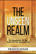 The Unseen Realm: An Introduction To The Realm Of The Supernatural