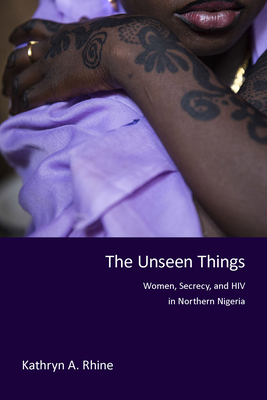 The Unseen Things: Women, Secrecy, and HIV in Northern Nigeria - Rhine, Kathryn A