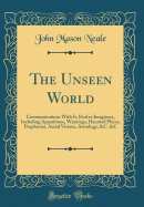 The Unseen World: Communications with It, Real or Imaginary, Including Apparitions, Warnings, Haunted Places, Prophecies, Aerial Visions, Astrology, &c. &c (Classic Reprint)