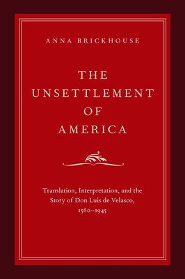 The Unsettlement of America: Translation, Interpretation, and the Story of Don Luis de Velasco, 1560-1945 - Brickhouse, Anna