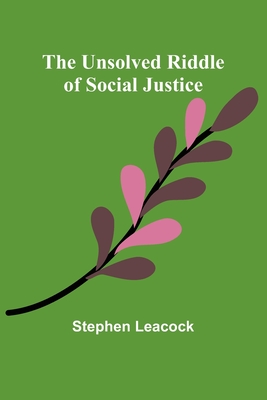 The Unsolved Riddle of Social Justice - Leacock, Stephen