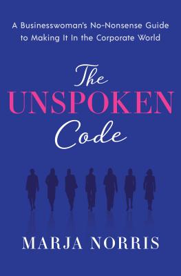 The Unspoken Code: A Businesswoman's No-Nonsense Guide to Making It in the Corporate World - Norris, Marja L