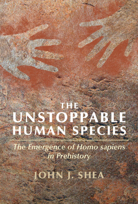 The Unstoppable Human Species: The Emergence of Homo Sapiens in Prehistory - Shea, John J