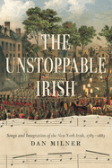 The Unstoppable Irish: Songs and Integration of the New York Irish, 1783-1883