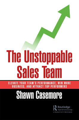 The Unstoppable Sales Team: Elevate Your Team's Performance, Win More Business, and Attract Top Performers - Casemore, Shawn