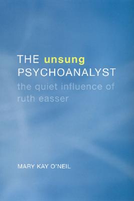 The Unsung Psychoanalyst: The Quiet Influence of Ruth Easser - O'Neil, Mary Kay