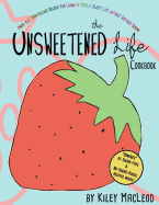The Unsweetened Life Cookbook: Tantalizing Recipes For Living A Totally Sweet Life Without Sugar
