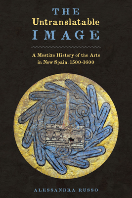 The Untranslatable Image: A Mestizo History of the Arts in New Spain, 1500-1600 - Russo, Alessandra, and Emanuel, Susan (Translated by)