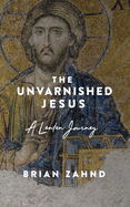 The Unvarnished Jesus: A Lenten Journey