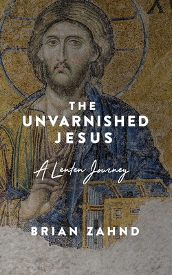 The Unvarnished Jesus: A Lenten Journey - Zahnd, Brian