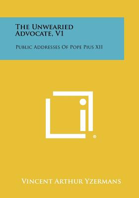 The Unwearied Advocate, V1: Public Addresses of Pope Pius XII - Yzermans, Vincent Arthur (Editor)