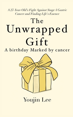 The Unwrapped Gift: A Birthday Marked by Cancer: Finding Life's Essence in a Stage 4 Gastric Cancer Battle - Lee, Youjin