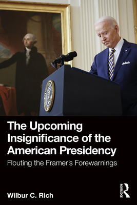 The Upcoming Insignificance of the American Presidency: Flouting the Framer's Forewarnings - Rich, Wilbur C