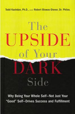 The Upside of Your Dark Side: Why Being Your Whole Self--Not Just Your "Good" Self--Drives Success and Fulfillment - Kashdan, Todd, PH.D., and Biswas-Diener, Robert