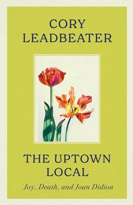 The Uptown Local: a memoir of Joy, Death, and Joan Didion - Leadbeater, Cory