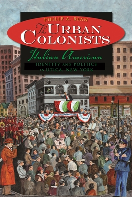 The Urban Colonists: Italian American Identity and Politics in Utica, New York - Bean, Philip A