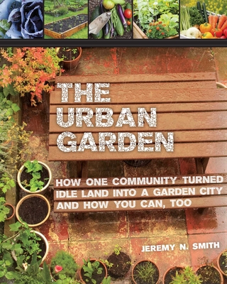 The Urban Garden: How One Community Turned Idle Land into a Garden City and How You Can, Too - Smith, Jeremy N., and Harder, Chad (Photographer), and Jannotta, Sepp (Photographer)