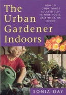 The Urban Gardener Indoors: How to Grow Things Successfully in Your House, Apartment, or Condo