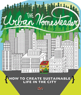 The Urban Homesteader: How to Create Sustainable Life in the City, Featuring Make Your Place, Make It Last, Homesweet Homegrown, and Everyday Bicycling