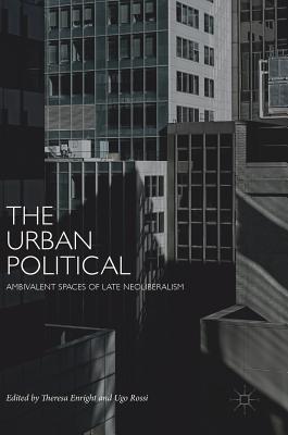 The Urban Political: Ambivalent Spaces of Late Neoliberalism - Enright, Theresa (Editor), and Rossi, Ugo (Editor)